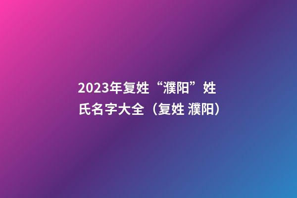 2023年复姓“濮阳”姓氏名字大全（复姓 濮阳）